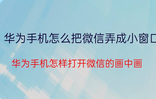 华为手机怎么把微信弄成小窗口 华为手机怎样打开微信的画中画？